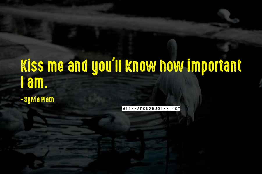Sylvia Plath Quotes: Kiss me and you'll know how important I am.