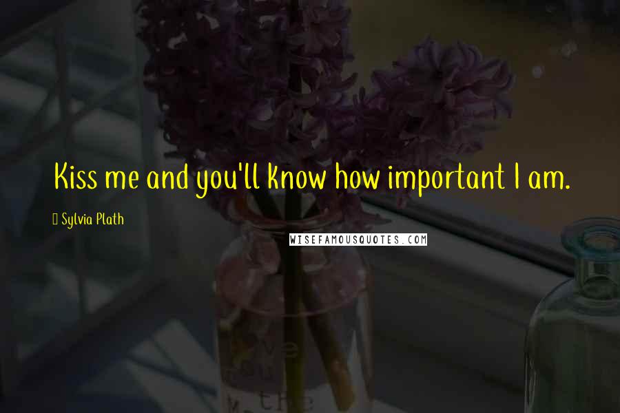 Sylvia Plath Quotes: Kiss me and you'll know how important I am.