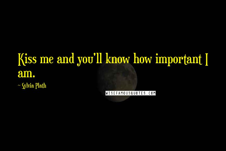 Sylvia Plath Quotes: Kiss me and you'll know how important I am.