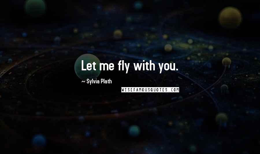 Sylvia Plath Quotes: Let me fly with you.