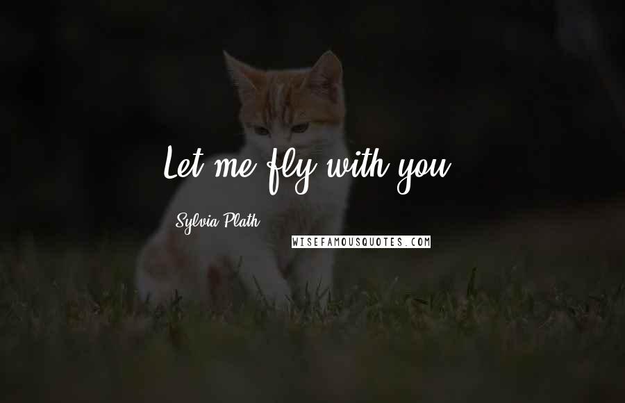 Sylvia Plath Quotes: Let me fly with you.