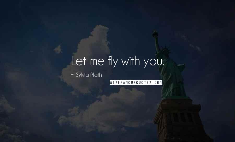 Sylvia Plath Quotes: Let me fly with you.