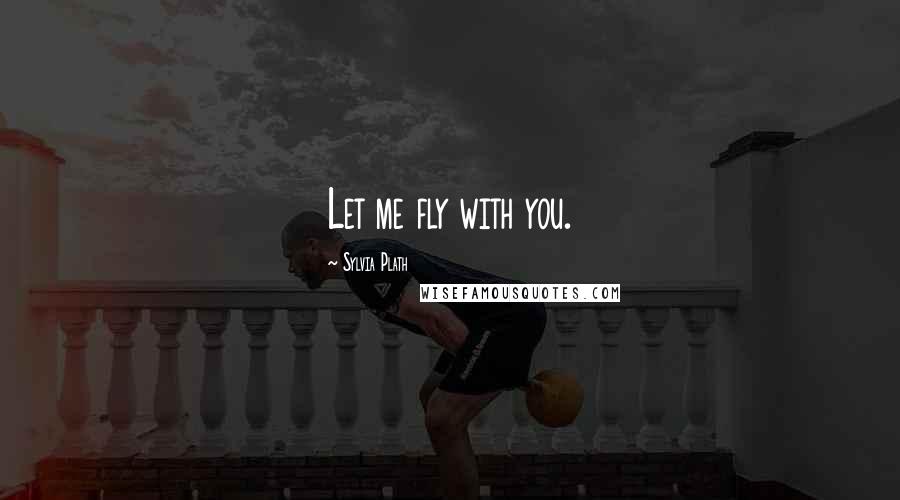 Sylvia Plath Quotes: Let me fly with you.