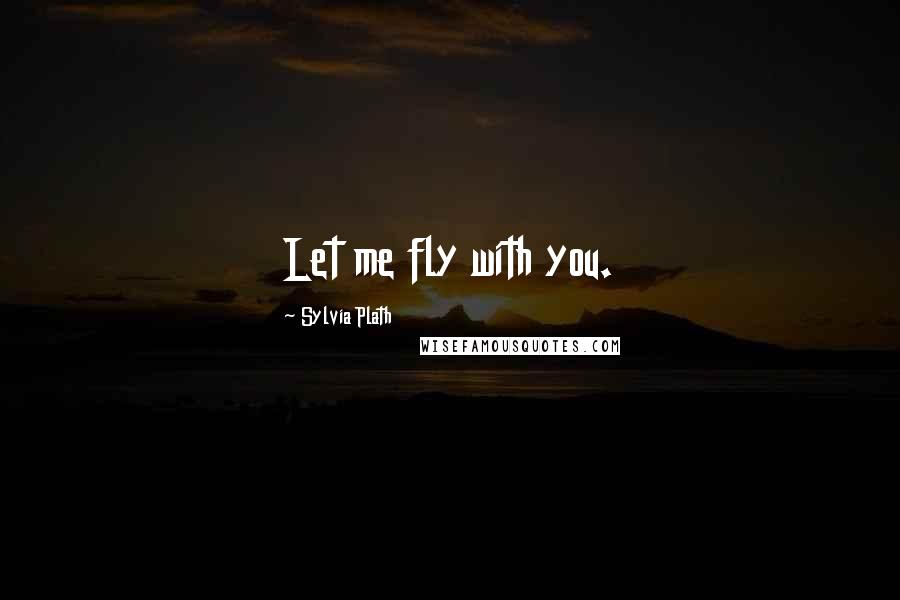 Sylvia Plath Quotes: Let me fly with you.