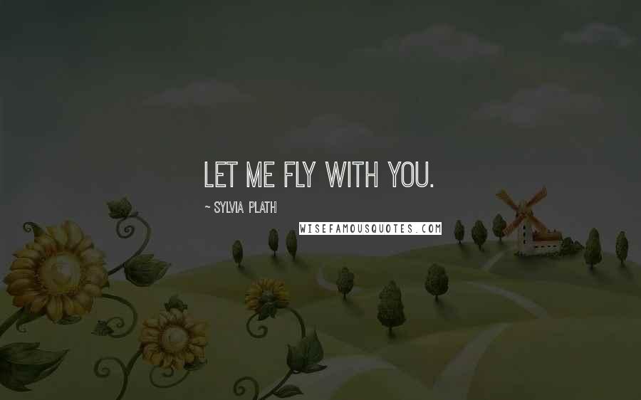 Sylvia Plath Quotes: Let me fly with you.