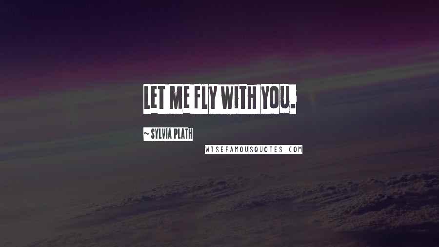 Sylvia Plath Quotes: Let me fly with you.