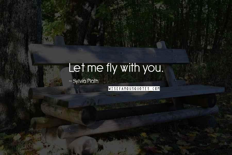 Sylvia Plath Quotes: Let me fly with you.