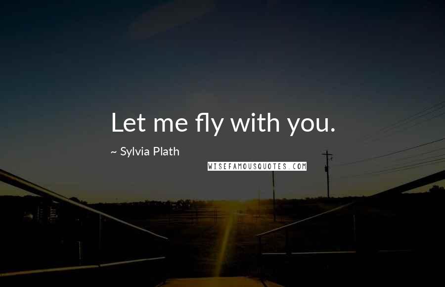 Sylvia Plath Quotes: Let me fly with you.