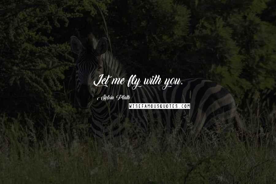 Sylvia Plath Quotes: Let me fly with you.