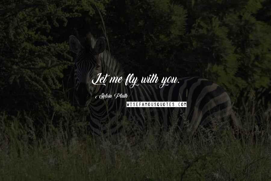 Sylvia Plath Quotes: Let me fly with you.