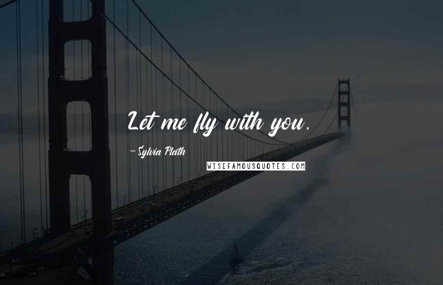 Sylvia Plath Quotes: Let me fly with you.