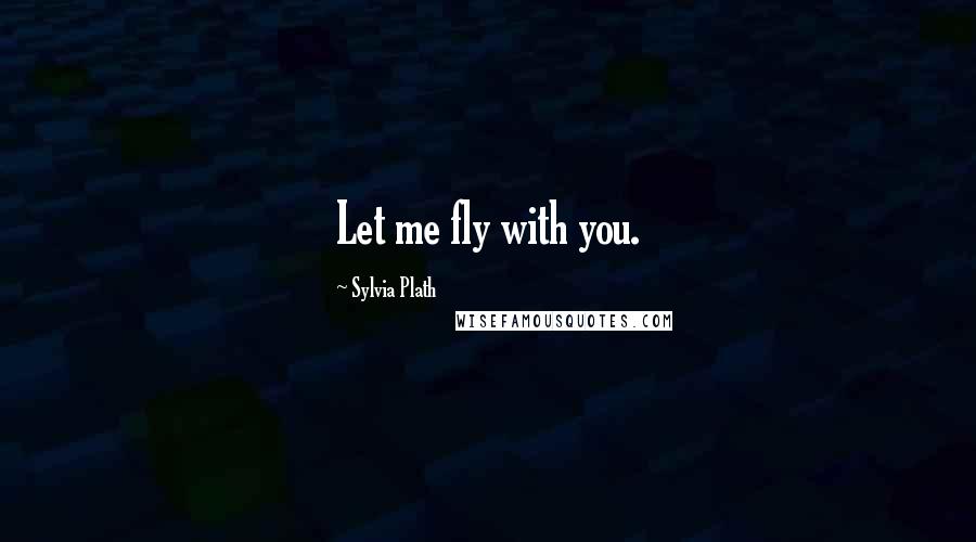 Sylvia Plath Quotes: Let me fly with you.