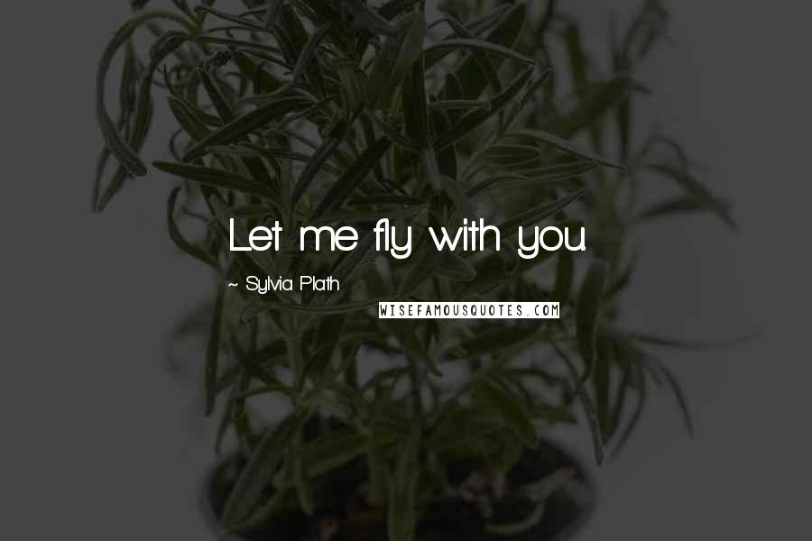 Sylvia Plath Quotes: Let me fly with you.