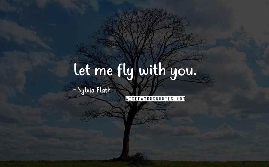 Sylvia Plath Quotes: Let me fly with you.