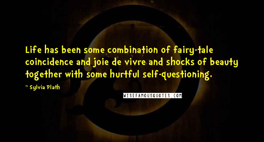 Sylvia Plath Quotes: Life has been some combination of fairy-tale coincidence and joie de vivre and shocks of beauty together with some hurtful self-questioning.