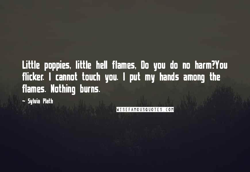 Sylvia Plath Quotes: Little poppies, little hell flames, Do you do no harm?You flicker. I cannot touch you. I put my hands among the flames. Nothing burns.