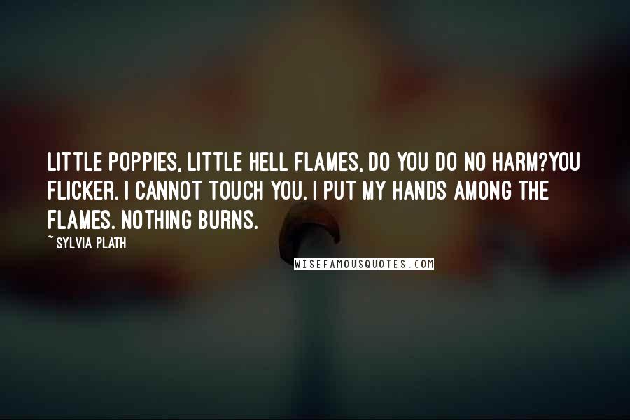 Sylvia Plath Quotes: Little poppies, little hell flames, Do you do no harm?You flicker. I cannot touch you. I put my hands among the flames. Nothing burns.