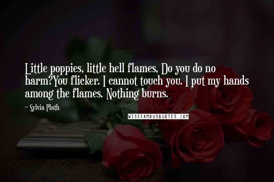 Sylvia Plath Quotes: Little poppies, little hell flames, Do you do no harm?You flicker. I cannot touch you. I put my hands among the flames. Nothing burns.