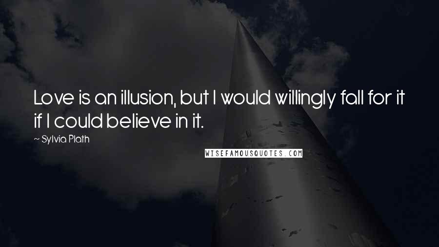 Sylvia Plath Quotes: Love is an illusion, but I would willingly fall for it if I could believe in it.