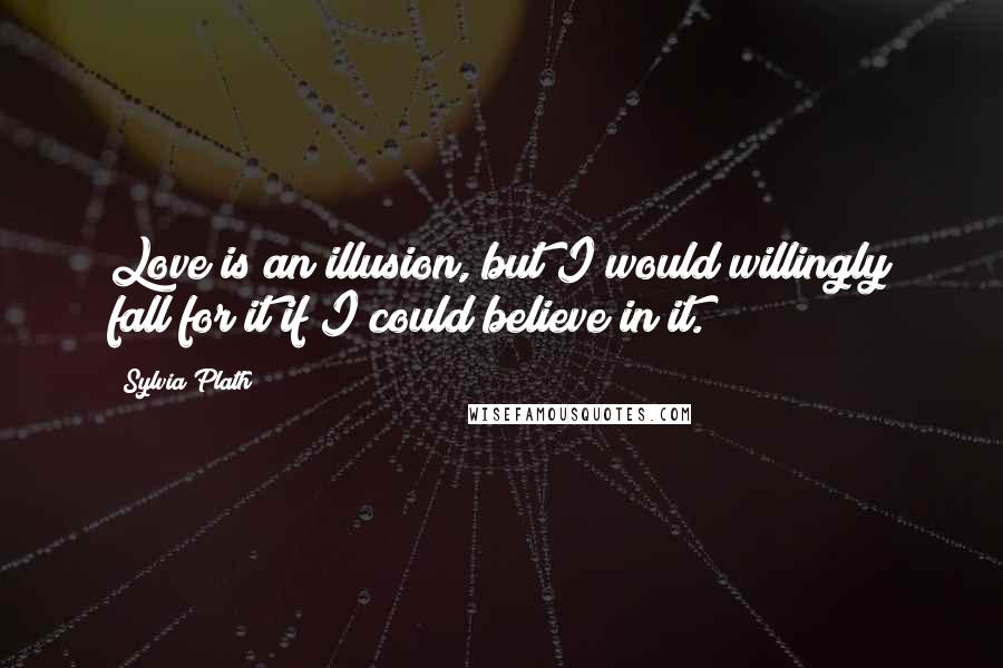 Sylvia Plath Quotes: Love is an illusion, but I would willingly fall for it if I could believe in it.