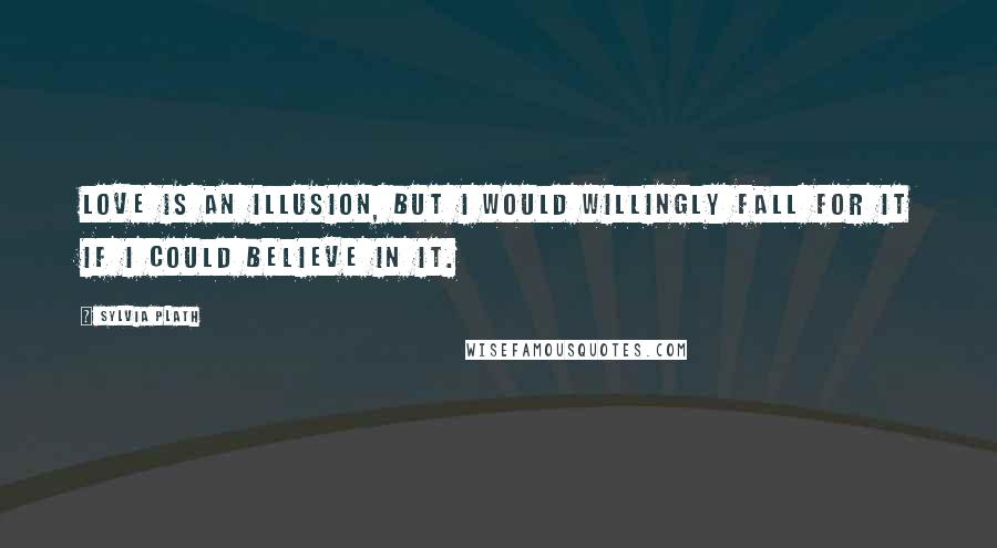 Sylvia Plath Quotes: Love is an illusion, but I would willingly fall for it if I could believe in it.