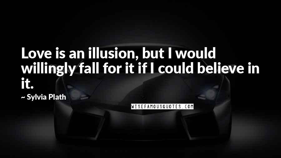 Sylvia Plath Quotes: Love is an illusion, but I would willingly fall for it if I could believe in it.