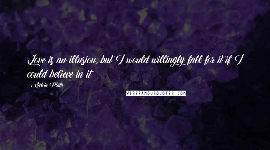 Sylvia Plath Quotes: Love is an illusion, but I would willingly fall for it if I could believe in it.