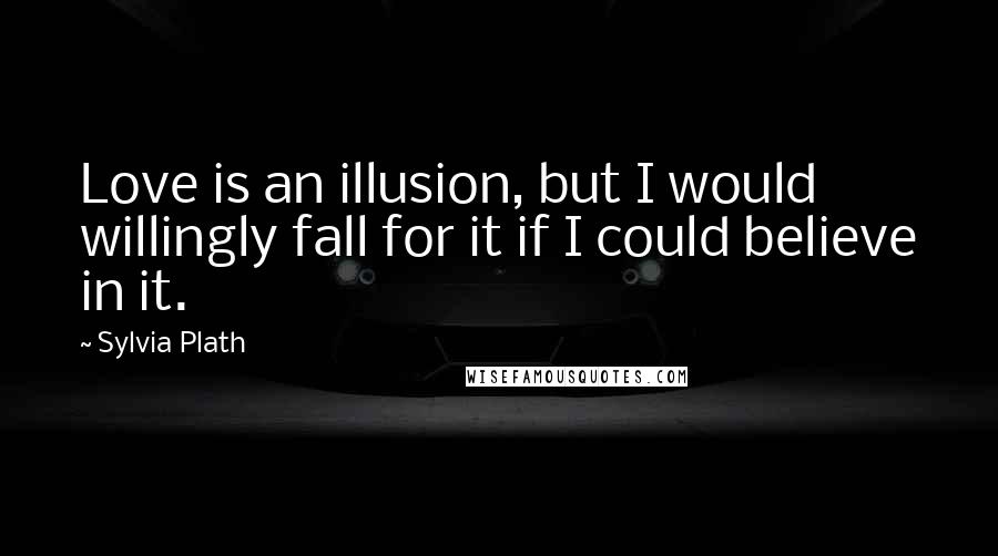 Sylvia Plath Quotes: Love is an illusion, but I would willingly fall for it if I could believe in it.