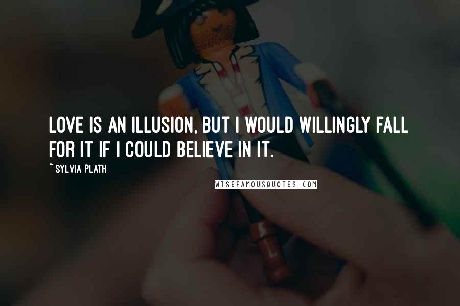 Sylvia Plath Quotes: Love is an illusion, but I would willingly fall for it if I could believe in it.