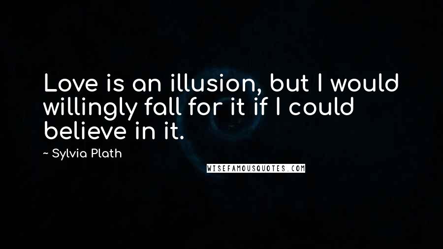 Sylvia Plath Quotes: Love is an illusion, but I would willingly fall for it if I could believe in it.