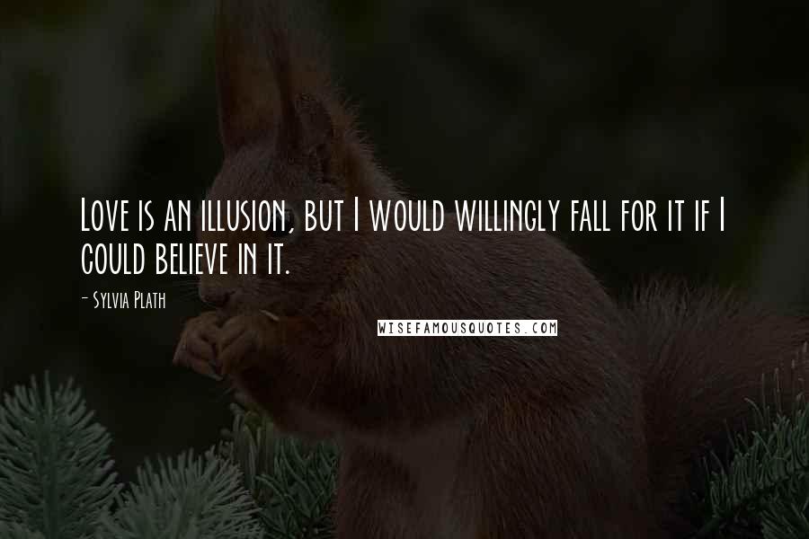 Sylvia Plath Quotes: Love is an illusion, but I would willingly fall for it if I could believe in it.