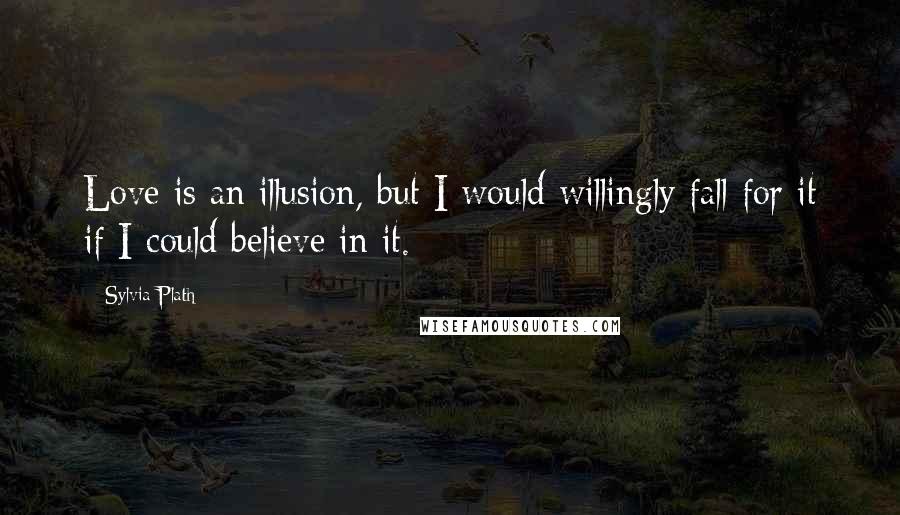 Sylvia Plath Quotes: Love is an illusion, but I would willingly fall for it if I could believe in it.