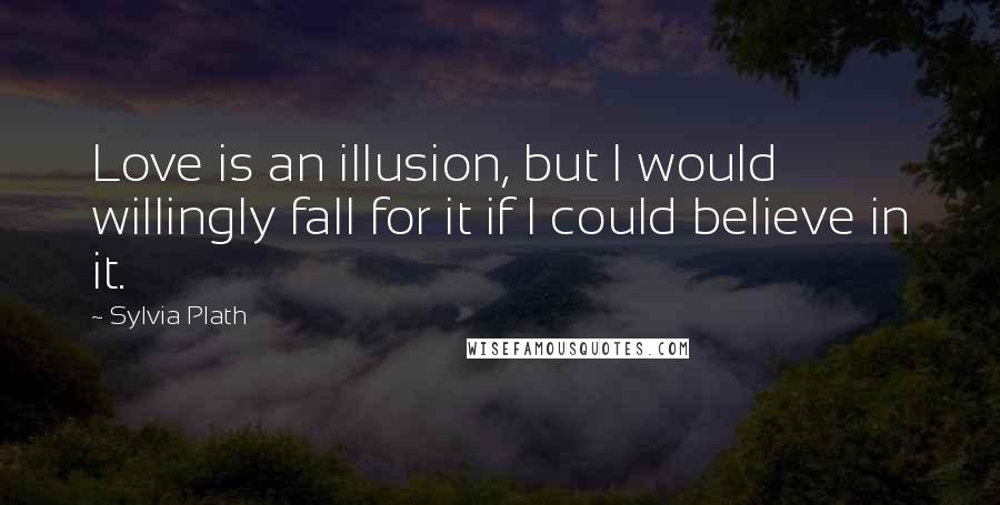 Sylvia Plath Quotes: Love is an illusion, but I would willingly fall for it if I could believe in it.