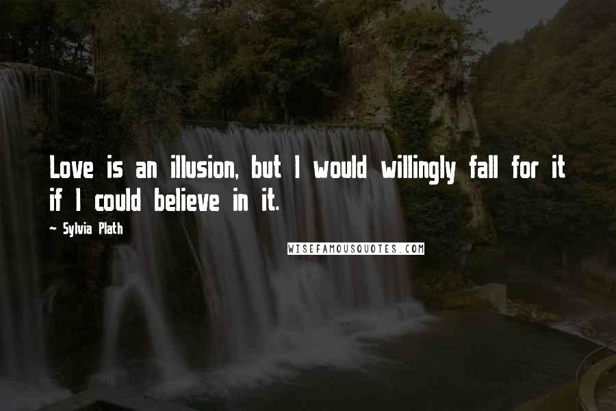 Sylvia Plath Quotes: Love is an illusion, but I would willingly fall for it if I could believe in it.