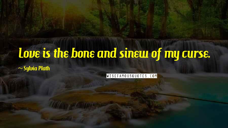 Sylvia Plath Quotes: Love is the bone and sinew of my curse.