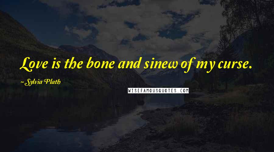 Sylvia Plath Quotes: Love is the bone and sinew of my curse.