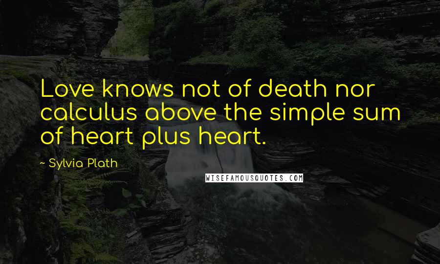 Sylvia Plath Quotes: Love knows not of death nor calculus above the simple sum of heart plus heart.