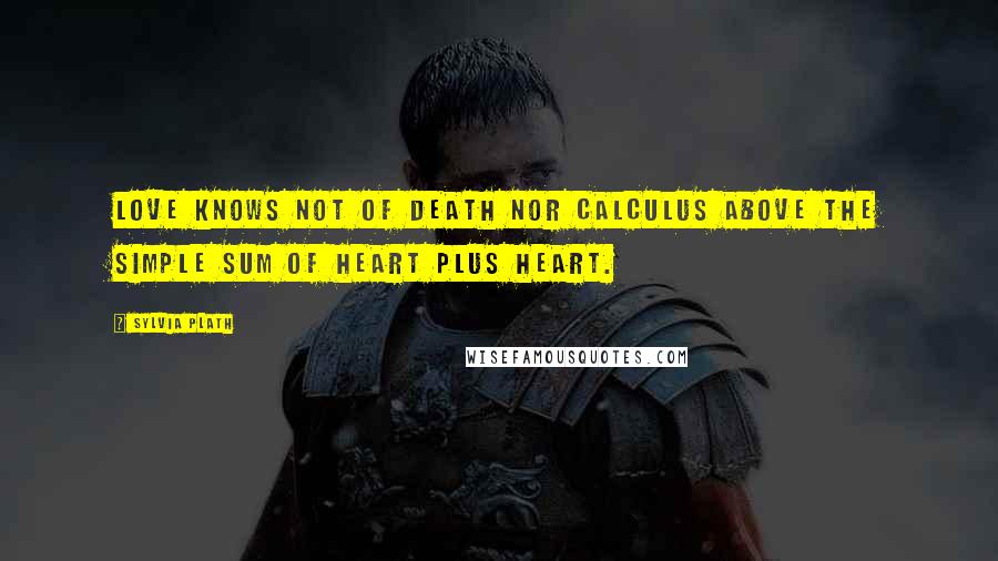 Sylvia Plath Quotes: Love knows not of death nor calculus above the simple sum of heart plus heart.