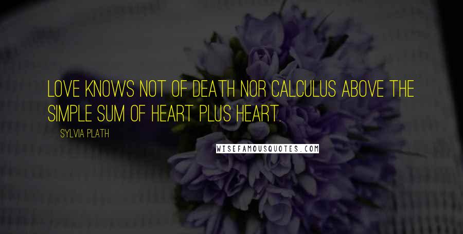 Sylvia Plath Quotes: Love knows not of death nor calculus above the simple sum of heart plus heart.