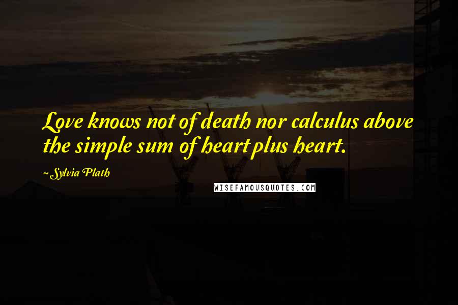 Sylvia Plath Quotes: Love knows not of death nor calculus above the simple sum of heart plus heart.