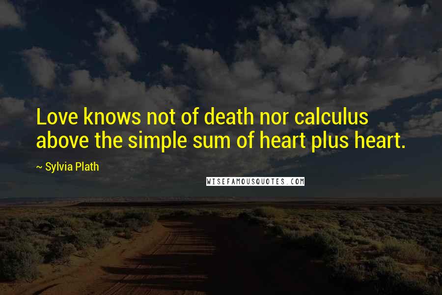 Sylvia Plath Quotes: Love knows not of death nor calculus above the simple sum of heart plus heart.