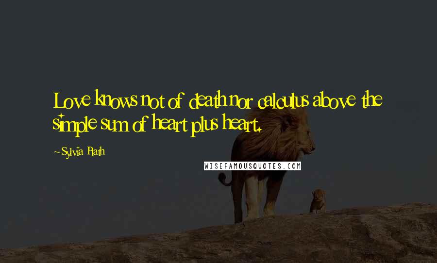 Sylvia Plath Quotes: Love knows not of death nor calculus above the simple sum of heart plus heart.