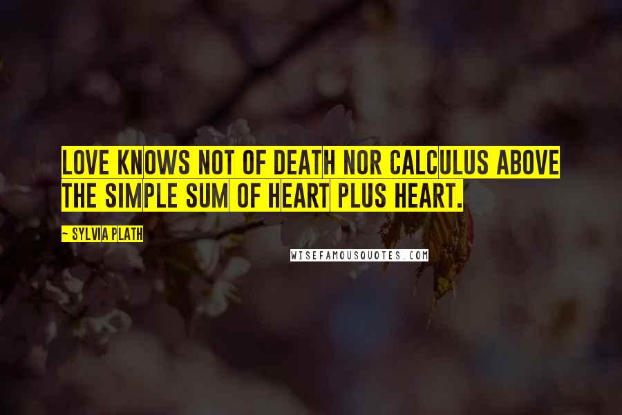 Sylvia Plath Quotes: Love knows not of death nor calculus above the simple sum of heart plus heart.