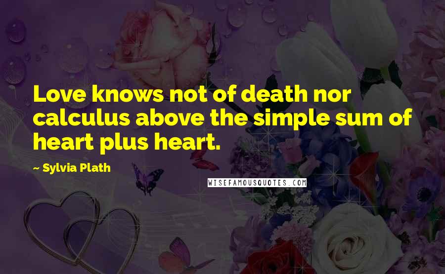 Sylvia Plath Quotes: Love knows not of death nor calculus above the simple sum of heart plus heart.