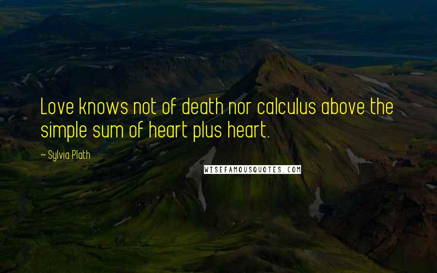 Sylvia Plath Quotes: Love knows not of death nor calculus above the simple sum of heart plus heart.