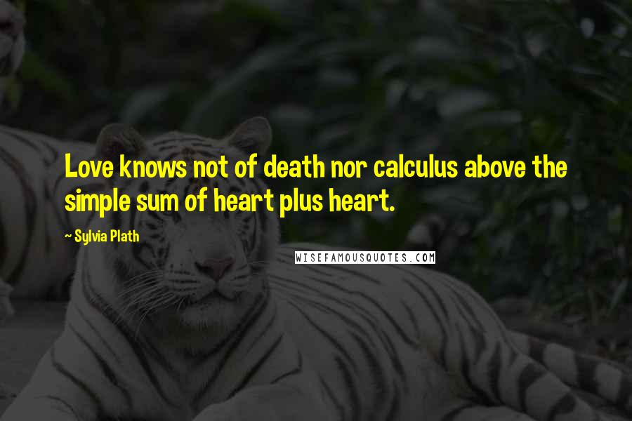 Sylvia Plath Quotes: Love knows not of death nor calculus above the simple sum of heart plus heart.