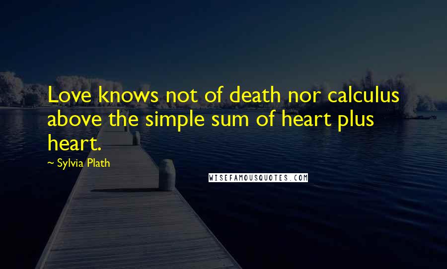 Sylvia Plath Quotes: Love knows not of death nor calculus above the simple sum of heart plus heart.