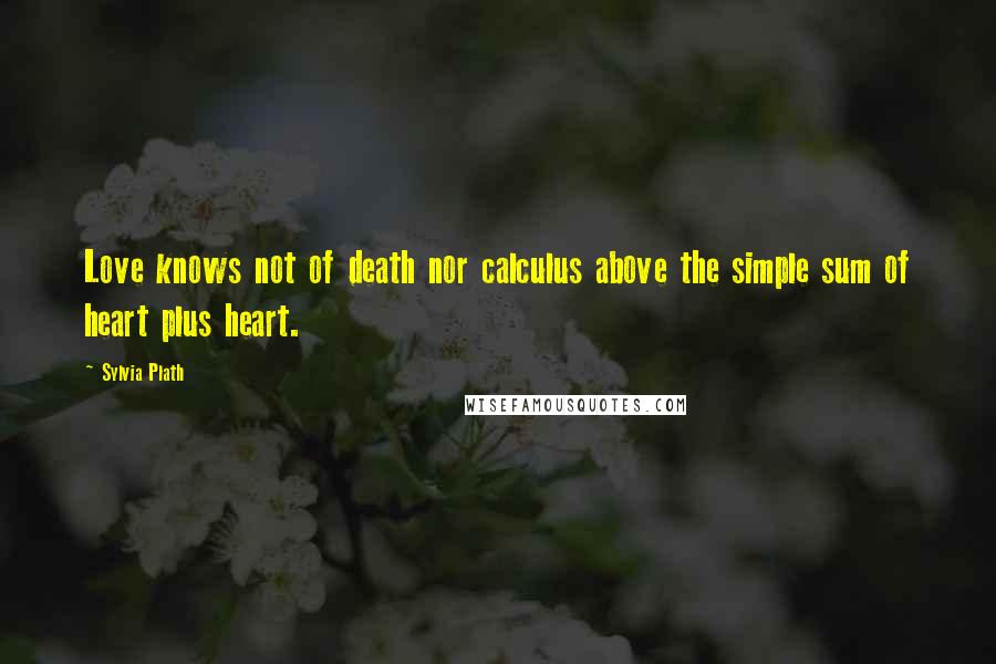 Sylvia Plath Quotes: Love knows not of death nor calculus above the simple sum of heart plus heart.