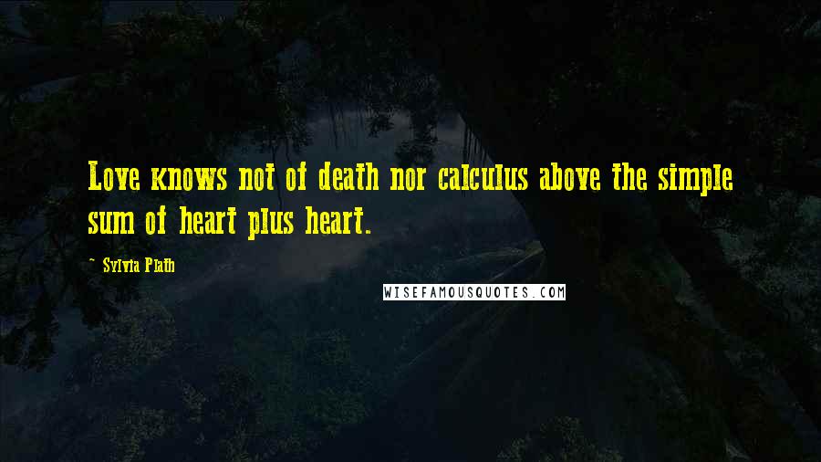 Sylvia Plath Quotes: Love knows not of death nor calculus above the simple sum of heart plus heart.