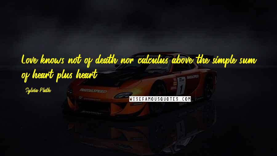 Sylvia Plath Quotes: Love knows not of death nor calculus above the simple sum of heart plus heart.